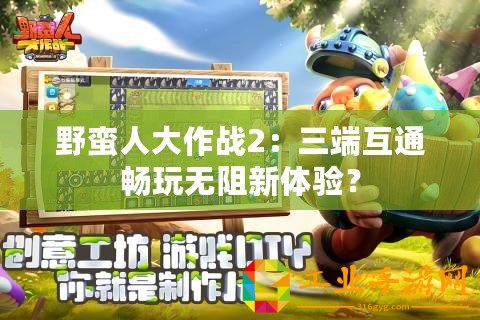 野蠻人大作戰(zhàn)2：三端互通暢玩無(wú)阻新體驗(yàn)？