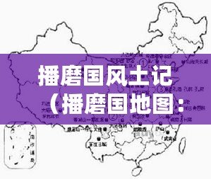 播磨國(guó)風(fēng)土記（播磨國(guó)地圖：探尋古都的歷史脈絡(luò)與文化遺產(chǎn)）