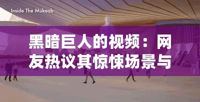 黑暗巨人的視頻：網(wǎng)友熱議其驚悚場景與深刻寓意，值得一看！