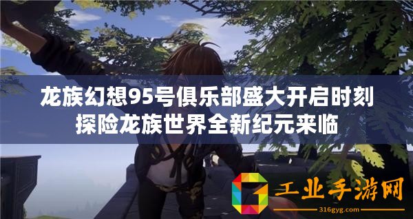 龍族幻想95號俱樂部盛大開啟時刻探險龍族世界全新紀(jì)元來臨