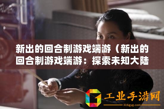 新出的回合制游戲端游（新出的回合制游戲端游：探索未知大陸，勇闖神秘迷宮，征戰無盡怪物，成就傳奇英雄！）