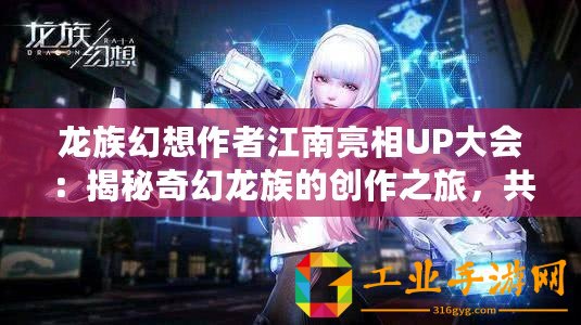 龍族幻想作者江南亮相UP大會：揭秘奇幻龍族的創(chuàng)作之旅，共探文學(xué)新紀(jì)元