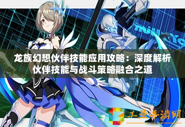 龍族幻想伙伴技能應用攻略：深度解析伙伴技能與戰斗策略融合之道