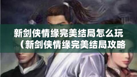 新劍俠情緣完美結局怎么玩（新劍俠情緣完美結局攻略指南）
