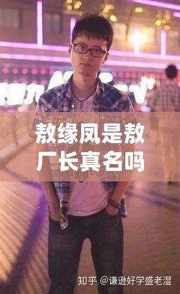 敖緣鳳是敖廠長真名嗎（敖廠長去向不明，引發眾人猜測與關注）